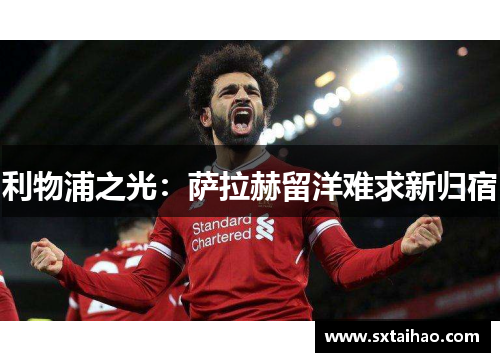 利物浦之光：萨拉赫留洋难求新归宿