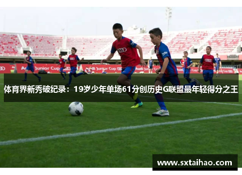 体育界新秀破纪录：19岁少年单场61分创历史G联盟最年轻得分之王